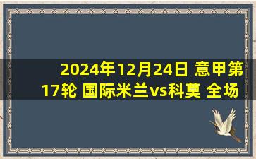 2024年12月24日 意甲第17轮 国际米兰vs科莫 全场录像